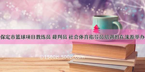 保定市篮球项目教练员 裁判员 社会体育指导员培训班在涞源举办