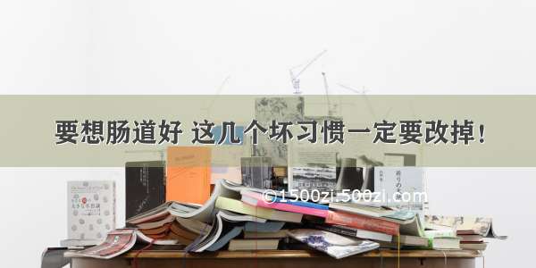 要想肠道好 这几个坏习惯一定要改掉！