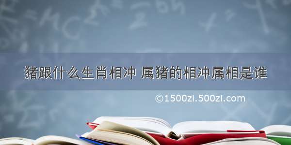 猪跟什么生肖相冲 属猪的相冲属相是谁