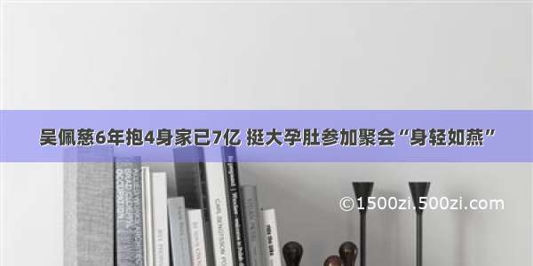 吴佩慈6年抱4身家已7亿 挺大孕肚参加聚会“身轻如燕”