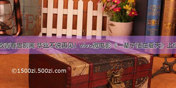 致青春告别离 毕业不说再见！vivo微电影《一辈子活在夏天》上线