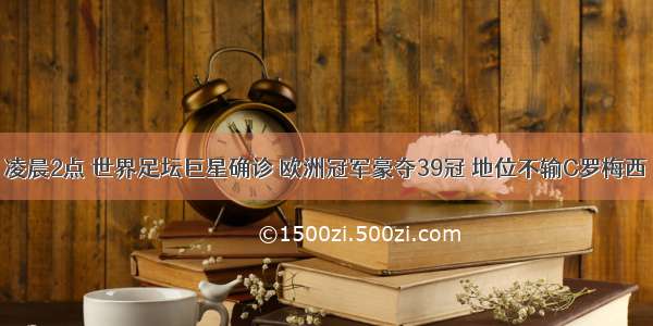 凌晨2点 世界足坛巨星确诊 欧洲冠军豪夺39冠 地位不输C罗梅西