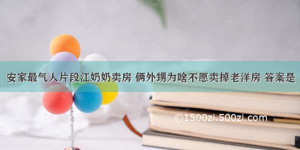 安家最气人片段江奶奶卖房 俩外甥为啥不愿卖掉老洋房 答案是