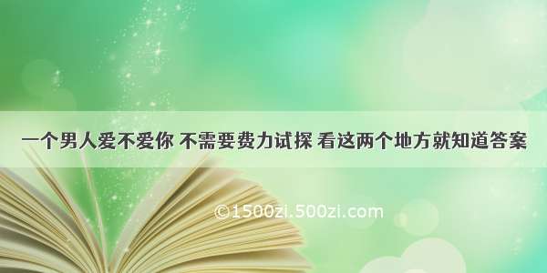 一个男人爱不爱你 不需要费力试探 看这两个地方就知道答案