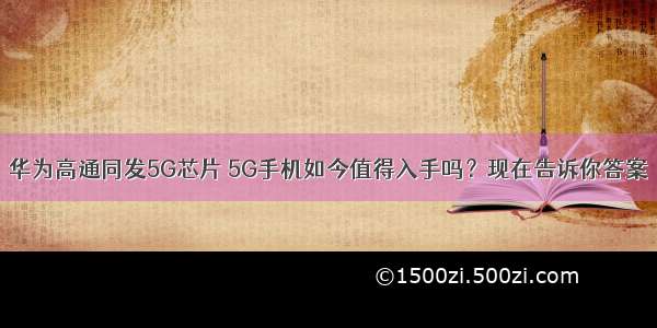 华为高通同发5G芯片 5G手机如今值得入手吗？现在告诉你答案