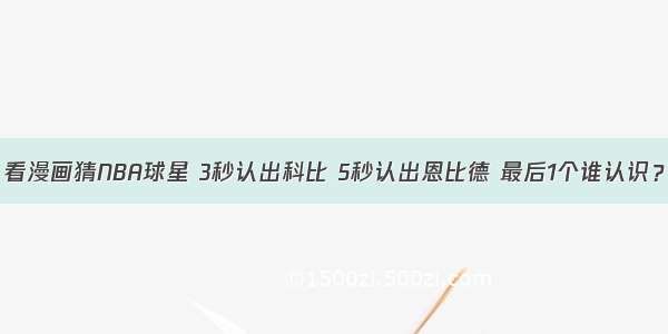 看漫画猜NBA球星 3秒认出科比 5秒认出恩比德 最后1个谁认识？