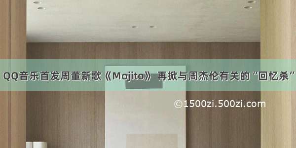 QQ音乐首发周董新歌《Mojito》 再掀与周杰伦有关的“回忆杀”