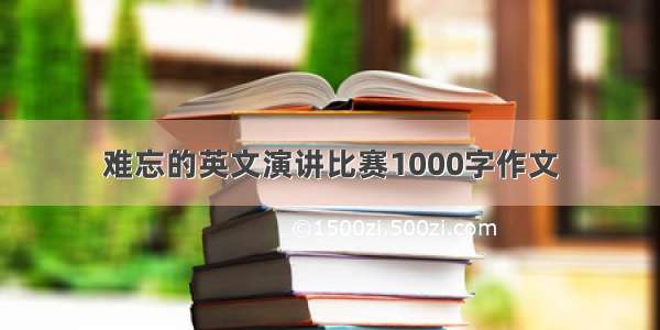 难忘的英文演讲比赛1000字作文