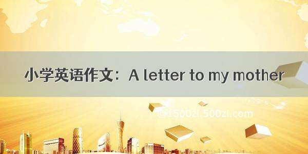 小学英语作文：A letter to my mother