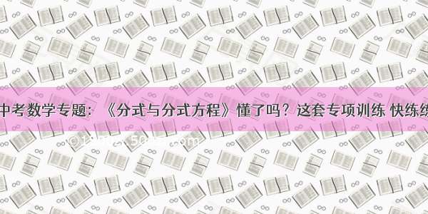 中考数学专题：《分式与分式方程》懂了吗？这套专项训练 快练练