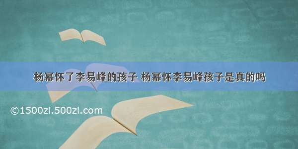 杨幂怀了李易峰的孩子 杨幂怀李易峰孩子是真的吗