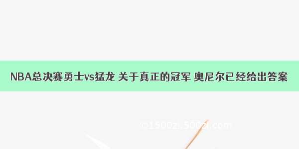 NBA总决赛勇士vs猛龙 关于真正的冠军 奥尼尔已经给出答案