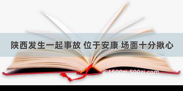 陕西发生一起事故 位于安康 场面十分揪心