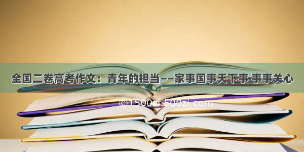 全国二卷高考作文：青年的担当——家事国事天下事 事事关心