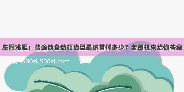 车圈难题：款逸动自动领尚型最低首付多少？老司机来给你答案