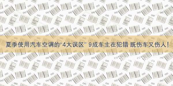 夏季使用汽车空调的“4大误区” 9成车主在犯错 既伤车又伤人！