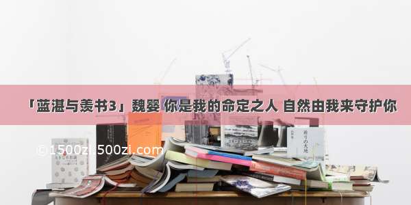 「蓝湛与羡书3」魏婴 你是我的命定之人 自然由我来守护你