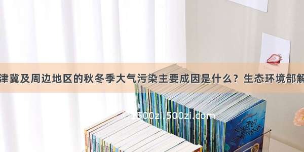 京津冀及周边地区的秋冬季大气污染主要成因是什么？生态环境部解答