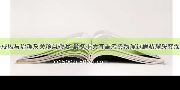 大气重污染成因与治理攻关项目验收 秋冬季大气重污染物理过程机理研究课被评为优秀