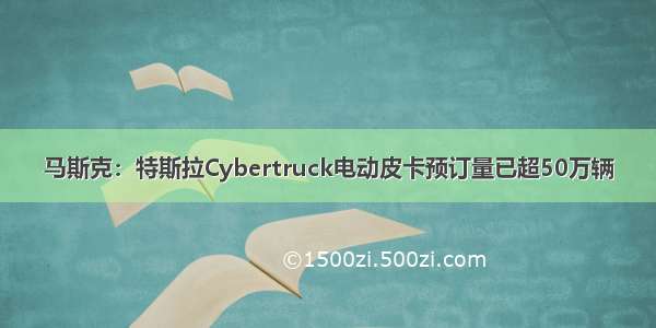 马斯克：特斯拉Cybertruck电动皮卡预订量已超50万辆