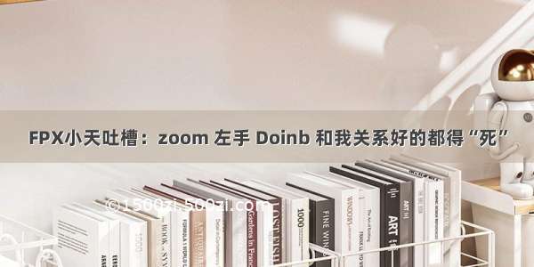 FPX小天吐槽：zoom 左手 Doinb 和我关系好的都得“死”