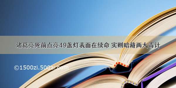 诸葛亮死前点亮49盏灯表面在续命 实则暗藏两大毒计