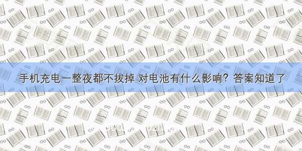 手机充电一整夜都不拔掉 对电池有什么影响？答案知道了