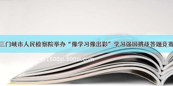 三门峡市人民检察院举办“豫学习豫出彩”学习强国挑战答题竞赛