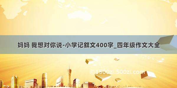 妈妈 我想对你说-小学记叙文400字_四年级作文大全