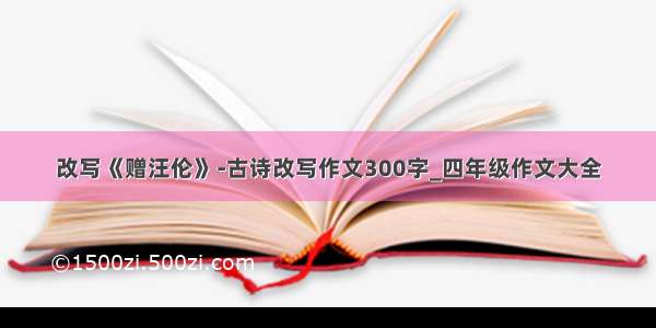 改写《赠汪伦》-古诗改写作文300字_四年级作文大全