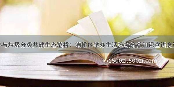 参与垃圾分类共建生态灞桥：灞桥区举办生活垃圾分类知识宣讲竞赛