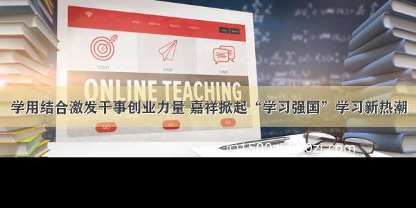 学用结合激发干事创业力量 嘉祥掀起“学习强国”学习新热潮