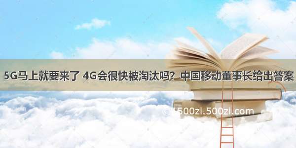 5G马上就要来了 4G会很快被淘汰吗？中国移动董事长给出答案