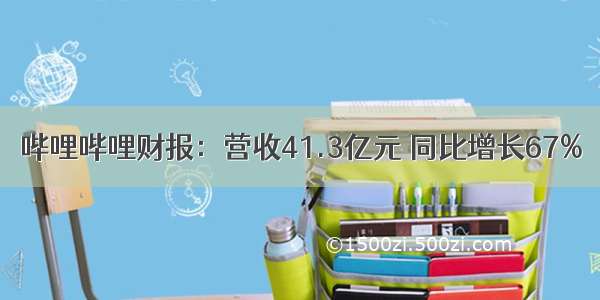 哔哩哔哩财报：营收41.3亿元 同比增长67%