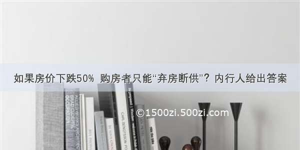 如果房价下跌50%  购房者只能“弃房断供”？内行人给出答案