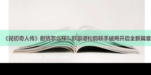 《民初奇人传》剧情怎么样？欧豪谭松韵联手破局开启全新篇章