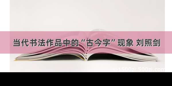 当代书法作品中的“古今字”现象 刘照剑