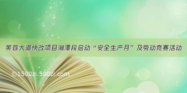 芙蓉大道快改项目湘潭段启动“安全生产月”及劳动竞赛活动