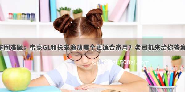 车圈难题：帝豪GL和长安逸动哪个更适合家用？老司机来给你答案！