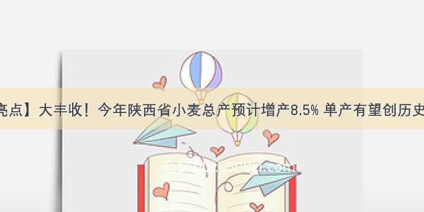 【亮点】大丰收！今年陕西省小麦总产预计增产8.5% 单产有望创历史新高