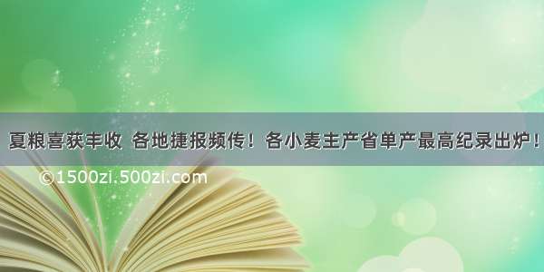 夏粮喜获丰收  各地捷报频传！各小麦主产省单产最高纪录出炉！