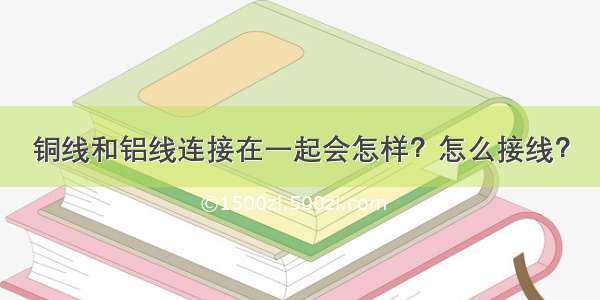 铜线和铝线连接在一起会怎样？怎么接线？