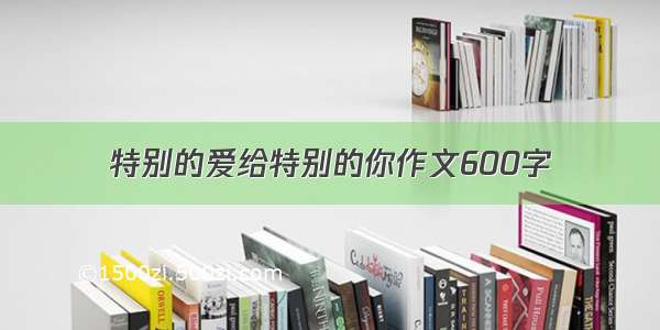 特别的爱给特别的你作文600字