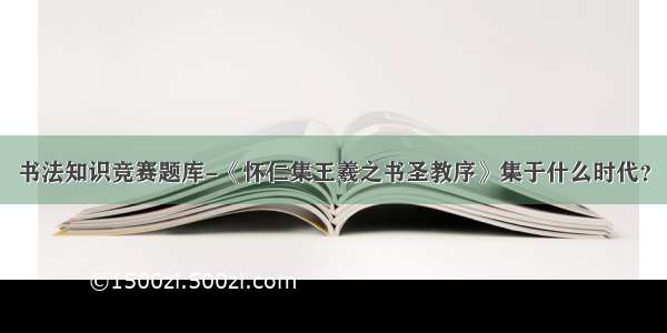 书法知识竞赛题库-《怀仁集王羲之书圣教序》集于什么时代？