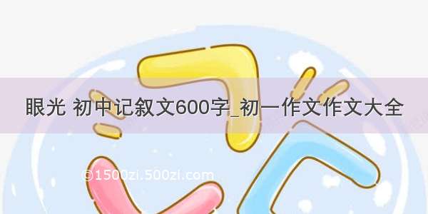 眼光 初中记叙文600字_初一作文作文大全