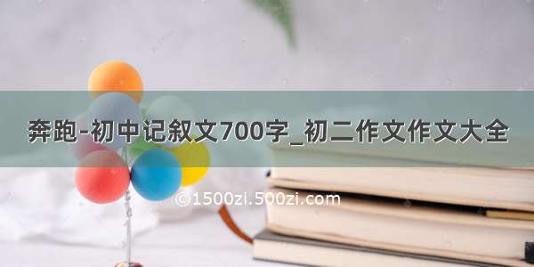 奔跑-初中记叙文700字_初二作文作文大全