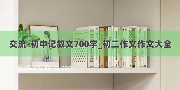 交流-初中记叙文700字_初二作文作文大全