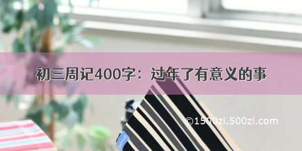 初三周记400字：过年了有意义的事