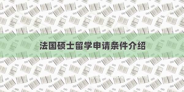 法国硕士留学申请条件介绍