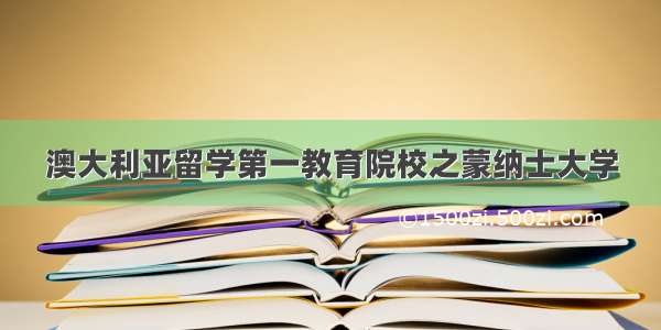 澳大利亚留学第一教育院校之蒙纳士大学